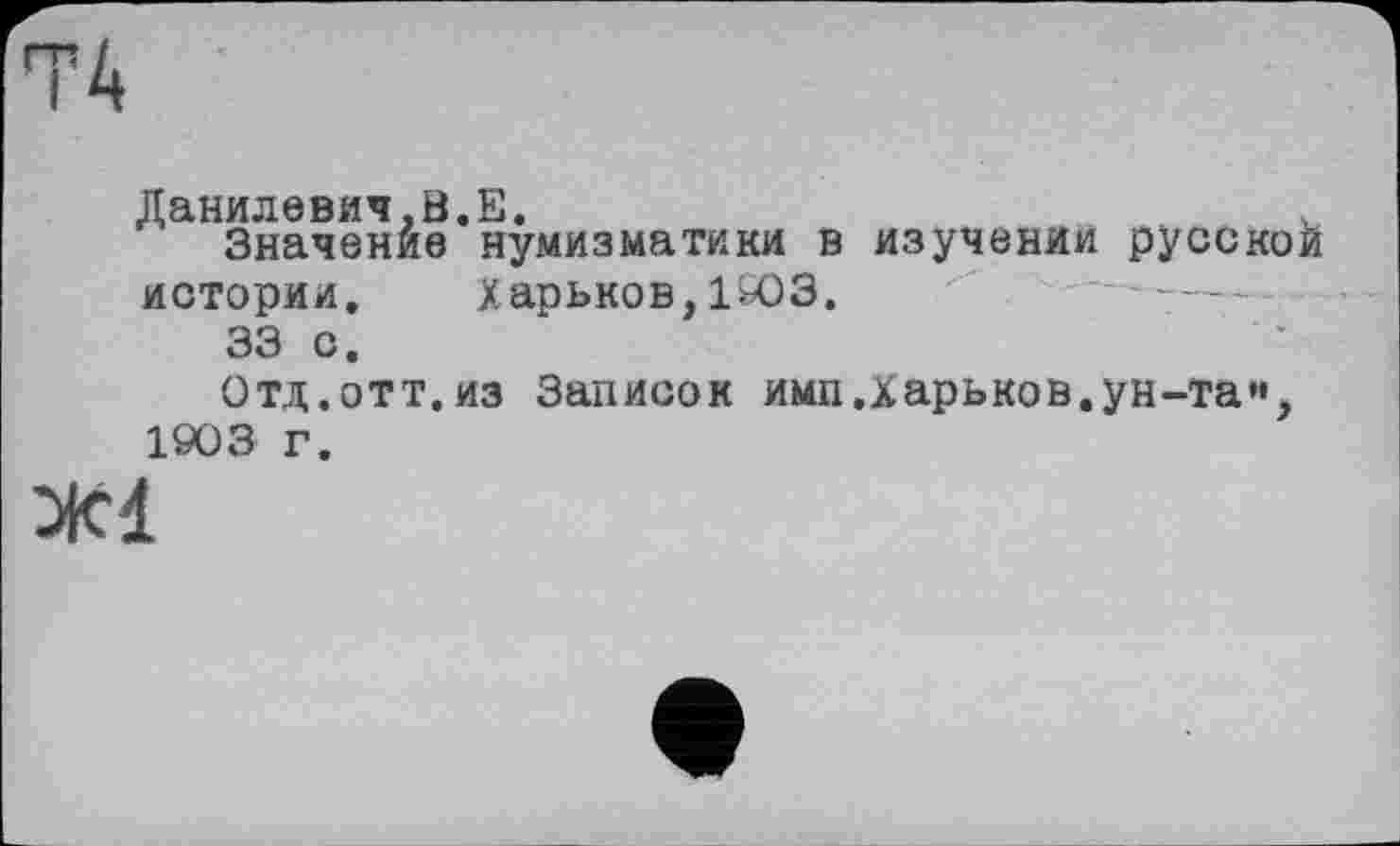 ﻿Данилевич,В.Е.	.
Значение нумизматики в изучении русской истории. Харьков, 1903.
33 с.
Отд.отт. из Записок имп .Харьков, ун-та»*, 1903 г.
Ж1